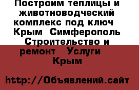 Построим теплицы и животноводческий комплекс под ключ - Крым, Симферополь Строительство и ремонт » Услуги   . Крым